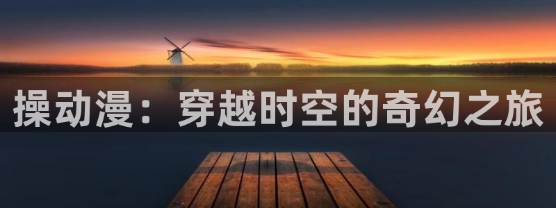 51动漫在线看：操动漫：穿越时空的奇幻之旅