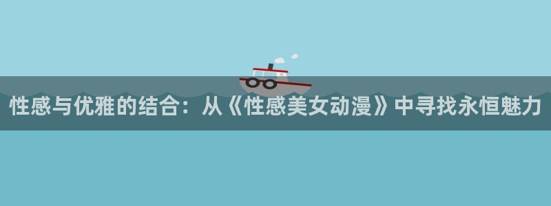 51动漫污污视频：性感与优雅的结合：从《性感美女动漫》中寻找永恒魅力